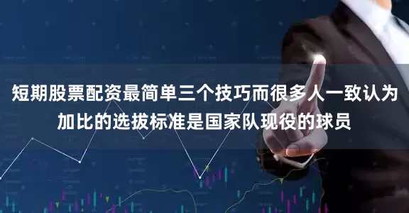 短期股票配资最简单三个技巧而很多人一致认为加比的选拔标准是国家队现役的球员