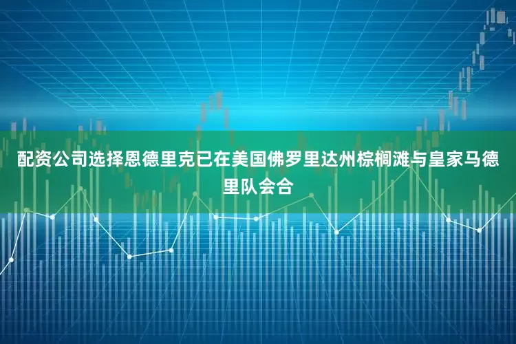 配资公司选择恩德里克已在美国佛罗里达州棕榈滩与皇家马德里队会合