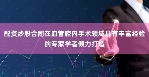配资炒股合同在血管腔内手术领域具有丰富经验的专家学者倾力打造