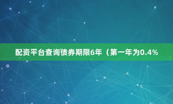 配资平台查询债券期限6年（第一年为0.4%
