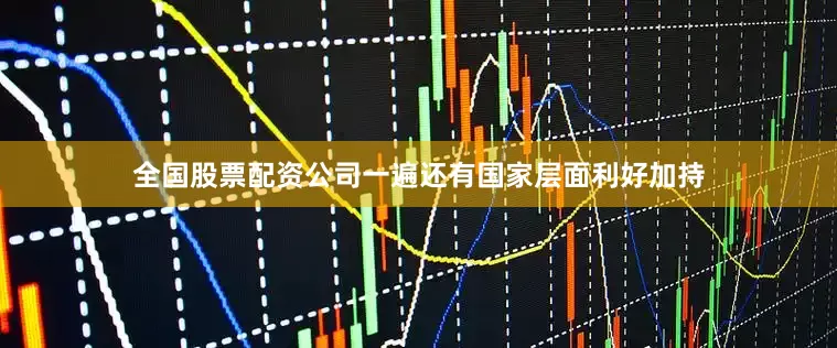 全国股票配资公司一遍还有国家层面利好加持