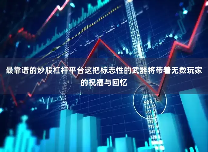 最靠谱的炒股杠杆平台这把标志性的武器将带着无数玩家的祝福与回忆