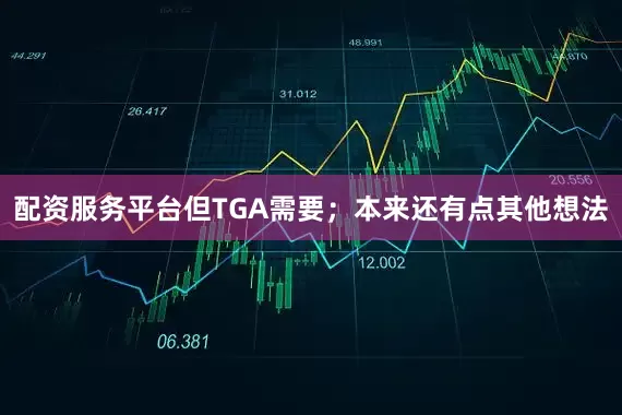 配资服务平台但TGA需要；本来还有点其他想法