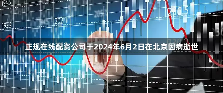 正规在线配资公司于2024年6月2日在北京因病逝世