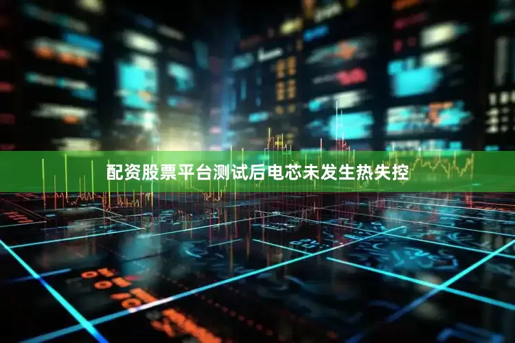 配资股票平台测试后电芯未发生热失控