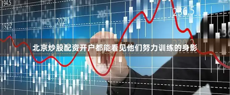 北京炒股配资开户都能看见他们努力训练的身影