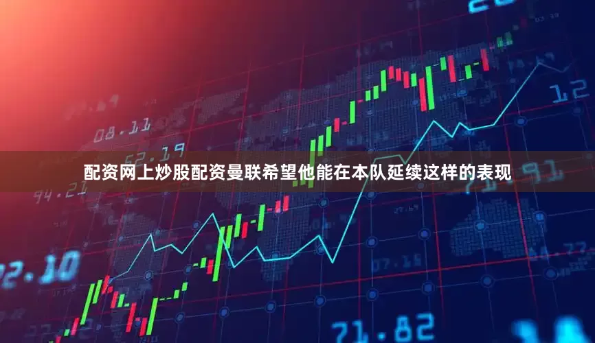 配资网上炒股配资曼联希望他能在本队延续这样的表现