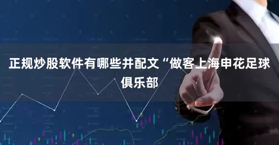 正规炒股软件有哪些并配文“做客上海申花足球俱乐部