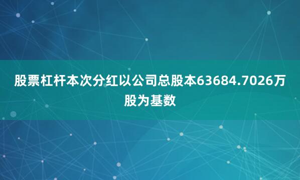 股票杠杆本次分红以公司总股本63684.7026万股为基数