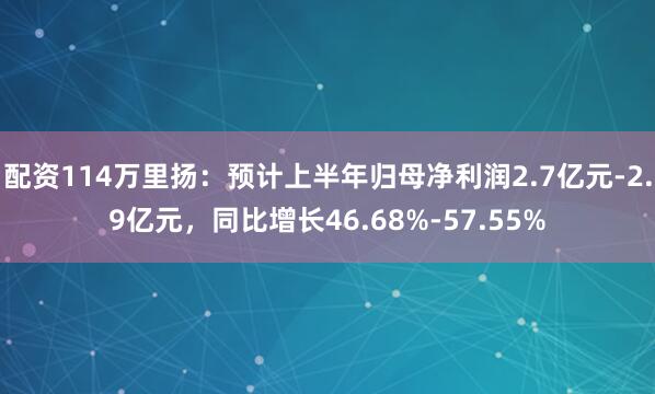 配资114万里扬：预计上半年归母净利润2.7亿元-2.9亿元，同比增长46.68%-57.55%