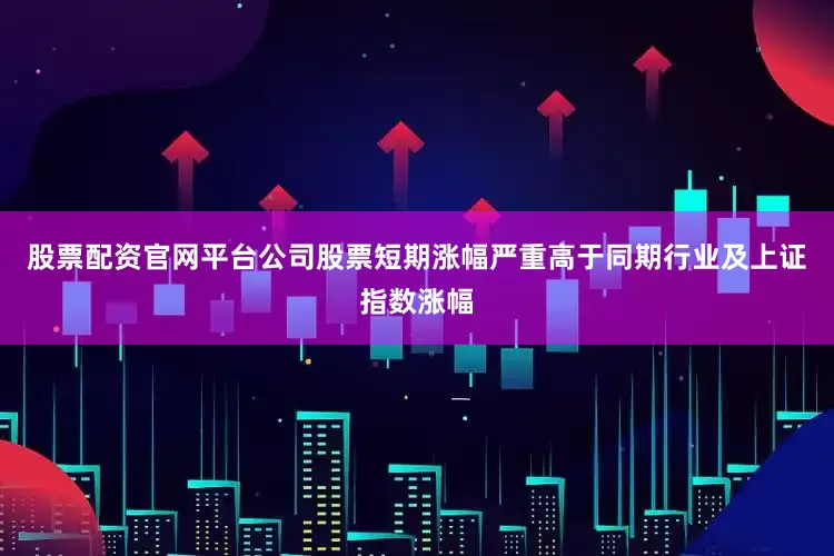 股票配资官网平台公司股票短期涨幅严重高于同期行业及上证指数涨幅