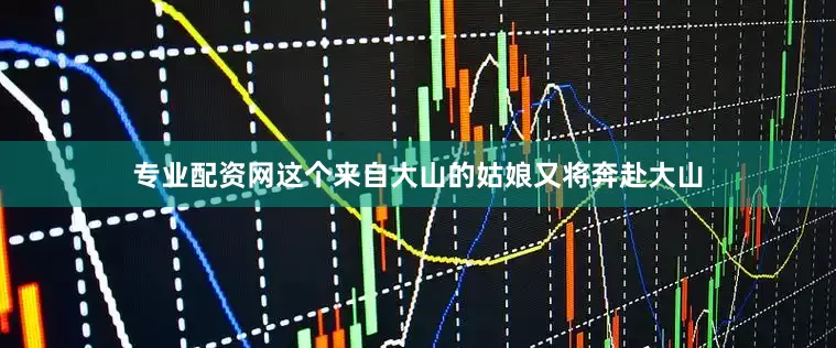 专业配资网这个来自大山的姑娘又将奔赴大山