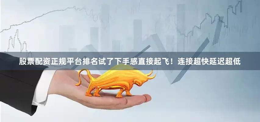 股票配资正规平台排名试了下手感直接起飞！连接超快延迟超低