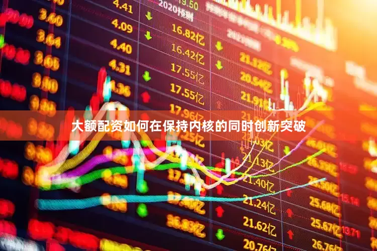 大额配资如何在保持内核的同时创新突破