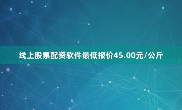 线上股票配资软件最低报价45.00元/公斤