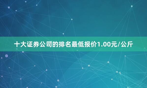 十大证券公司的排名最低报价1.00元/公斤