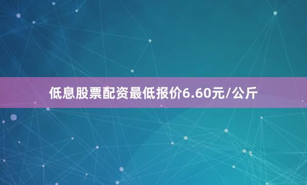 低息股票配资最低报价6.60元/公斤