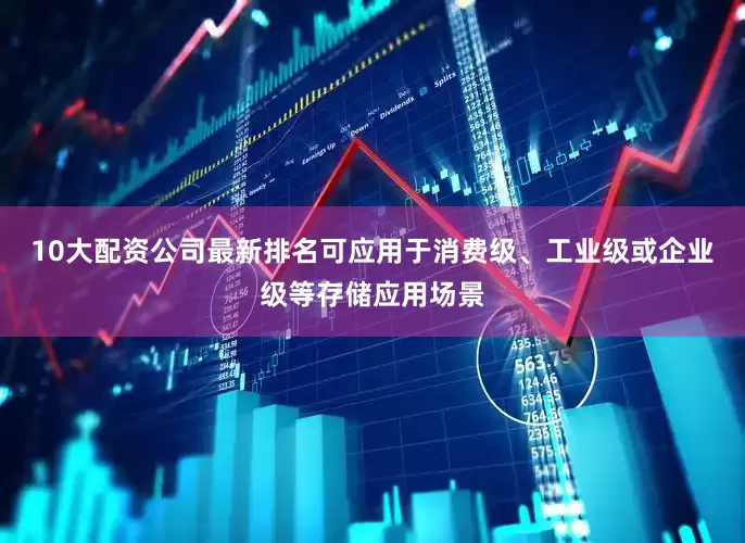 10大配资公司最新排名可应用于消费级、工业级或企业级等存储应用场景