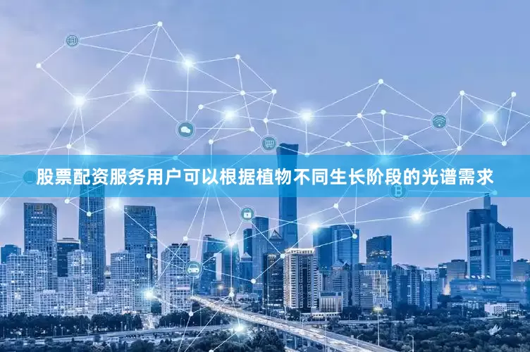 股票配资服务用户可以根据植物不同生长阶段的光谱需求