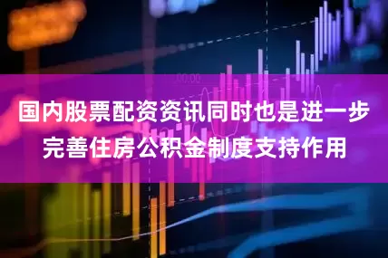 国内股票配资资讯同时也是进一步完善住房公积金制度支持作用