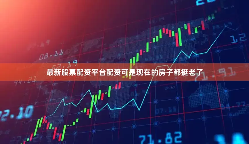 最新股票配资平台配资可是现在的房子都挺老了