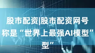 股市配资|股市配资网号称是“世界上最强AI模型”