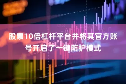 股票10倍杠杆平台并将其官方账号开启了一键防护模式
