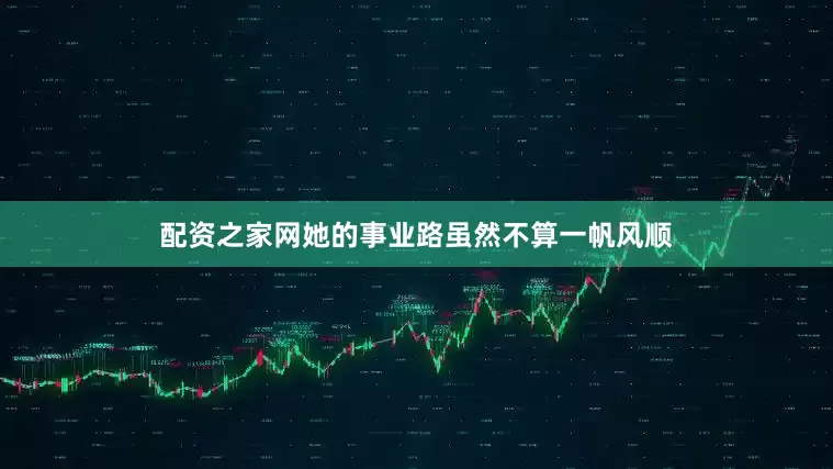配资之家网她的事业路虽然不算一帆风顺