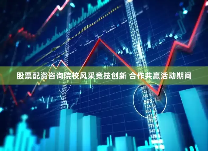 股票配资咨询院校风采竞技创新 合作共赢活动期间