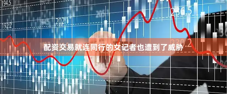配资交易就连同行的女记者也遭到了威胁