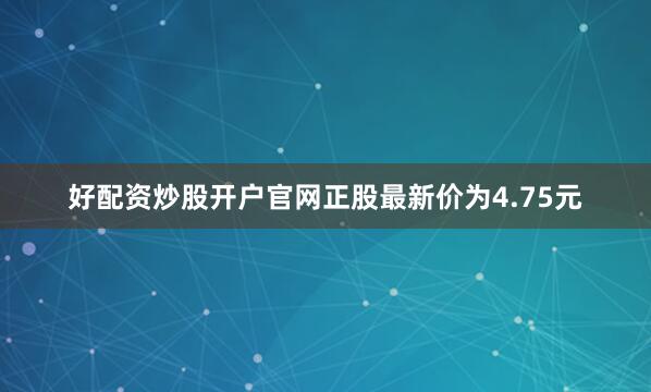 好配资炒股开户官网正股最新价为4.75元