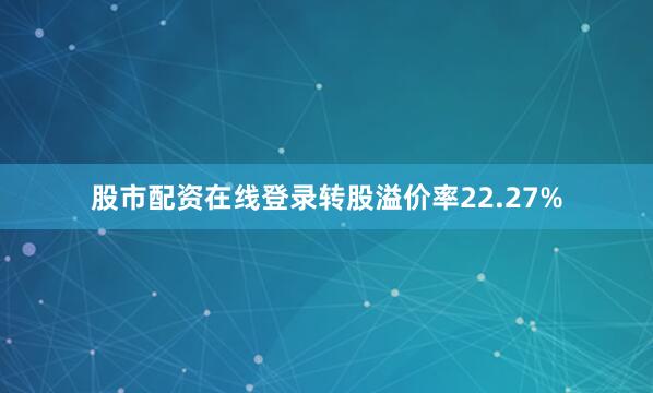 股市配资在线登录转股溢价率22.27%