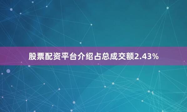 股票配资平台介绍占总成交额2.43%