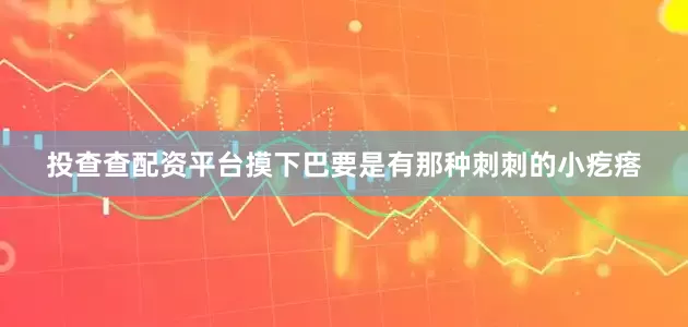 投查查配资平台摸下巴要是有那种刺刺的小疙瘩