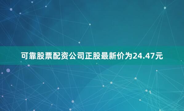 可靠股票配资公司正股最新价为24.47元