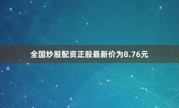 全国炒股配资正股最新价为8.76元