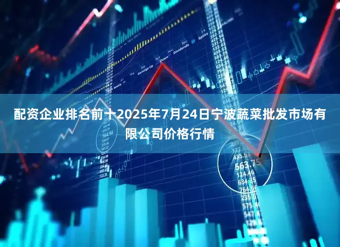 配资企业排名前十2025年7月24日宁波蔬菜批发市场有限公司价格行情