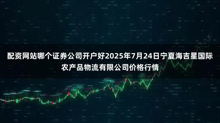 配资网站哪个证券公司开户好2025年7月24日宁夏海吉星国际农产品物流有限公司价格行情