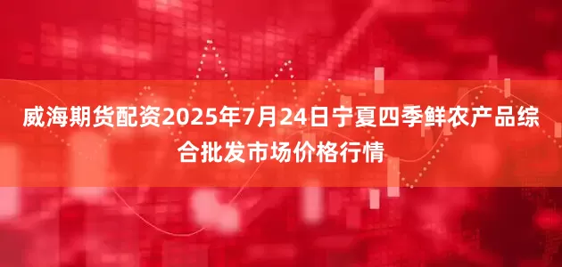 威海期货配资2025年7月24日宁夏四季鲜农产品综合批发市场价格行情