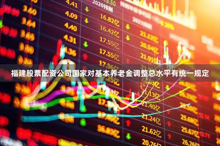 福建股票配资公司　　国家对基本养老金调整总水平有统一规定