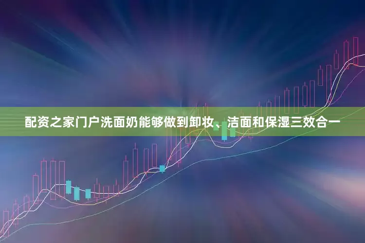 配资之家门户洗面奶能够做到卸妆、洁面和保湿三效合一
