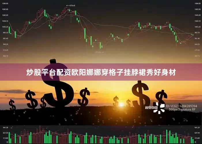 炒股平台配资欧阳娜娜穿格子挂脖裙秀好身材