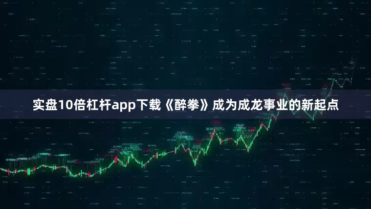 实盘10倍杠杆app下载《醉拳》成为成龙事业的新起点