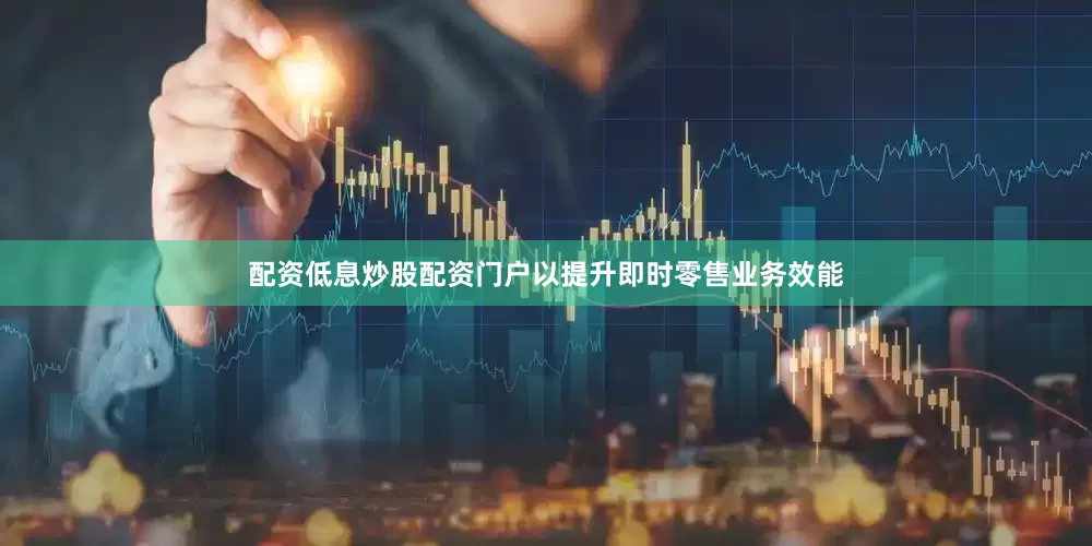 配资低息炒股配资门户以提升即时零售业务效能