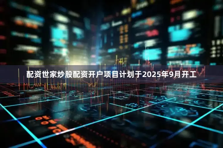 配资世家炒股配资开户项目计划于2025年9月开工