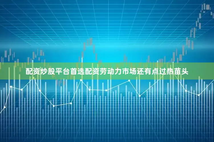 配资炒股平台首选配资劳动力市场还有点过热苗头