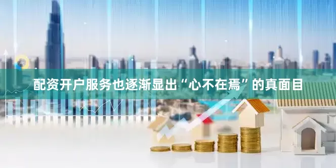配资开户服务也逐渐显出“心不在焉”的真面目