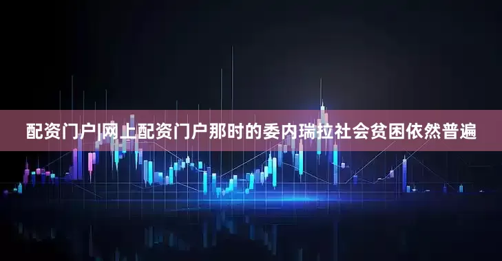 配资门户|网上配资门户那时的委内瑞拉社会贫困依然普遍