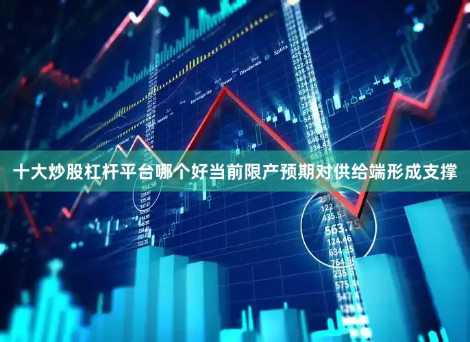 十大炒股杠杆平台哪个好当前限产预期对供给端形成支撑