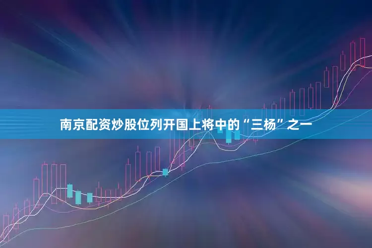 南京配资炒股位列开国上将中的“三杨”之一